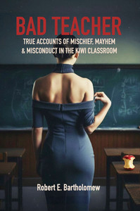Bad Teacher: Mischief, Mayhem & Misconduct in the Kiwi Classroom