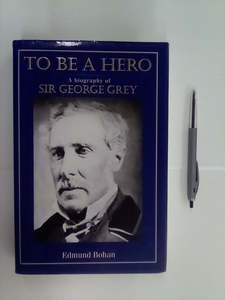 To Be a Hero - A biography of Sir George Grey by Edmund Bohan