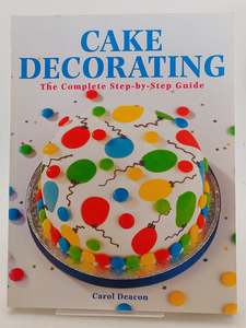 Complete Step by Step to Cake Decorating by Carol Deacon