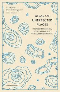 Dictionaries Atlases: Atlas of Unexpected Places: Haphazard Discoveries, Chance Places and Unimaginable Destinations