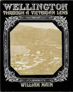 Wellington: Wellington Through a Victorian Lens by William Main