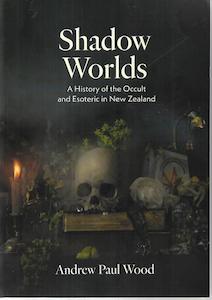 Occult: Shadow Worlds: A History Of The Occult And Esoteric In New Zealand by Andrew Paul Wood