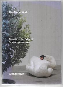 This Model World: Travels To The Edge Of Contemporary Art by Anthony Byrt