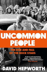 Uncommon People: The Rise And Fall Of The Rock Stars by David Hepworth