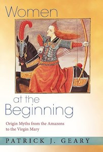 Mythology: Women At The Beginning: Origin Myths From The Amazons To The Virgin Mary by Patrick J. Geary