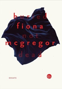 Buried Not Dead: Essays by Fiona McGregor