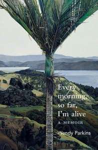 Nz Bio: Every Morning, So Far, I'm Alive by Wendy Parkins
