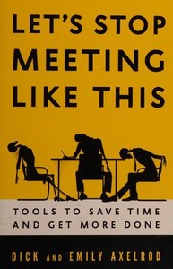 Business: Let's Stop Meeting Like This: Tools To Save Time And Get More Done by Dick Axelrod and Emily Axelrod