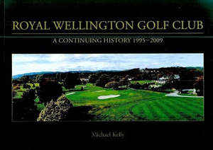 Wellington: Royal Wellington Golf Club: A Continuing History 1995-2009 by Michael Kelly