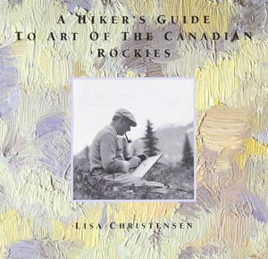 A Hiker's Guide To Art Of The Canadian Rockies by Lisa Christensen