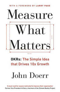Measure What Matters OKRs - The Simple Idea That Drives 10X Growth by John Doerr
