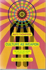 Culture As Weapon The Art Of Influence In Everyday Life by Nato Thompson