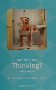 Humour: What Were They Thinking? Really Bad Ideas Throughout History by Bruce Felton