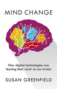 Science And Mathematics: Mind Change How Digital Technologies Are Leaving Their Mark On Our Brains by Susan Greenfield