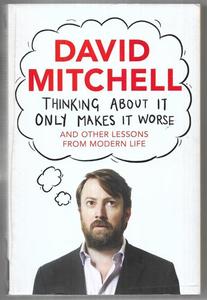 Thinking About It Only Makes It Worse And Other Lessons From Modern Life by David Mitchell