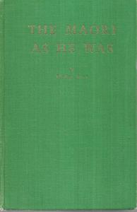 The Maori As He Was: A Brief Account Of Maori Life As It Was In Pre-European Day&hellip;