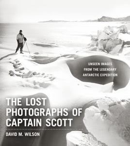 Lost Photographs of Captain Scott Unseen Images from the Legendary Antarctic Expedition