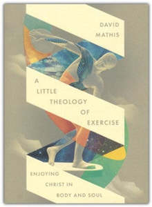 New Releases: Little Theology of Exercise: Enjoying Christ in Body and Soul