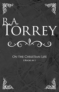 R.A. Torrey on the Christian Life - 8 Books in 1