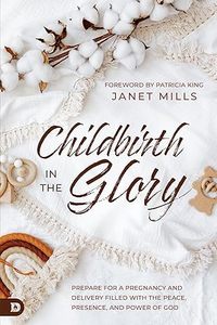 Women: Childbirth in the Glory: Prepare for a Pregnancy and Delivery Filled with the Peace, Presence, and Power of God