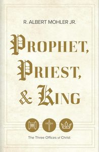 Prophet, Priest, & King: The Three Offices of Christ by R. Albert Mohler