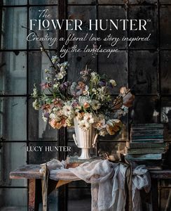 Flowers Floral: The Flower Hunter: Creating a Floral Love Story Inspired by the Landscape - Lucy Hunter