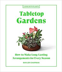 Flowers Floral: Tabletop Gardens: How to Make Long-Lasting Arrangements for Every Season  - Baylor Chapman