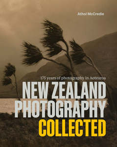 Nz History: New Zealand Photography Collected: 175 Years of Photography in Aotearoa (new edition) - Athol McCredie