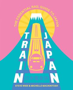 Travel: Train Japan: The Essential Rail Guide to Japan - Steve Wide & Michelle Mackintosh