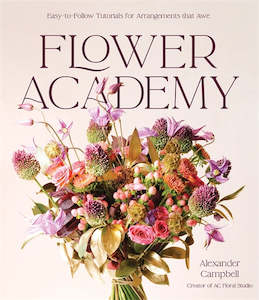 Flowers Floral: Flower Academy: Easy-to-Follow Tutorials for Arrangements that Awe - Alexander Campbell