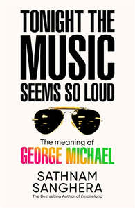 Tonight the Music Seems So Loud: The Meaning of George Michael - Sathnam Sanghera