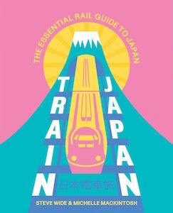 Train Japan: The Essential Rail Guide to Japan - Steve Wide & Michelle Mackintosh