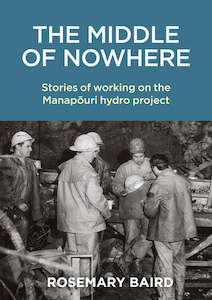 The Middle of Nowhere: Stories of working on the Manapouri hydro project - Rosemary Baird