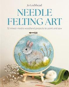 Craft: Needle Felting Art: 12 Mixed-media Woodland Projects to Paint and Sew - Jo Lochhead