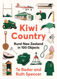Kiwi Country : Rural New Zealand in 100 Objects - Te Radar & Ruth Spencer