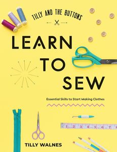 Tilly and the Buttons: Learn to Sew: Essential Skills to Start Making Clothes - Tilly Walnes