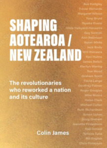 Nz History: Shaping Aotearoa/New Zealand: The Revolutionaries Who Reworked A Nation And Its Culture - Colin James