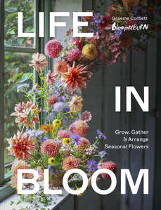 Life in Bloom Grow, Gather & Arrange Seasonal Flowers - Graeme Corbett