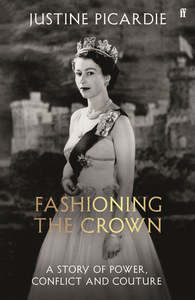 Fashioning the Crown: A Story of Power, Conflict and Couture - Justine Picardie