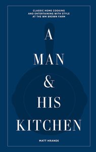 Food: A Man & His Kitchen: Classic Home Cooking and Entertaining with Style at the Wm Brown Farm