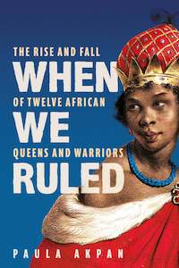 When We Ruled: The Rise and Fall of Twelve African Queens and Warriors