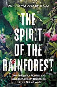 Environment And Sustainability: The Spirit of the Rainforest: How indigenous wisdom and scientific curiosity reconnects us to the natural world
