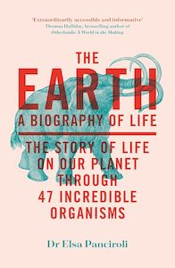 Natural History: The Earth: A Biography of Life: The Story of Life On Our Planet through 47 Incredible Organisms
