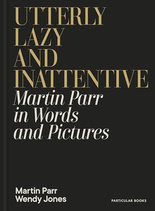 Photography: Utterly Lazy and Inattentive : Martin Parr in Words and Pictures