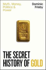 The Secret History of Gold: Myth, Money, Politics and Power