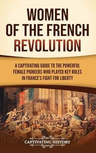 The Modern Age: Women of the French Revolution: A Captivating Guide to the Powerful Female Pioneers Who Played Key Roles in France's Fight for Liberty