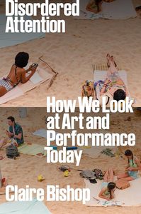 Art Writing: Disordered Attention: How We Look at Art and Performance Today