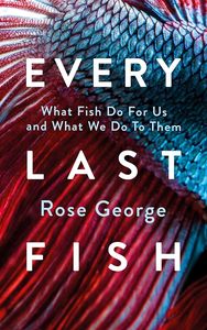 Every Last Fish: What Fish Do for Us and What We Do to Them