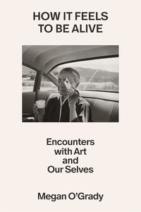 How It Feels to Be Alive: Encounters with Art and Our Selves