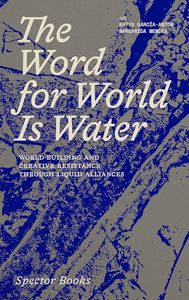 Art Writing: The Word for World Is Water: World-Building and Creative Resistance Through Liquid Alliances